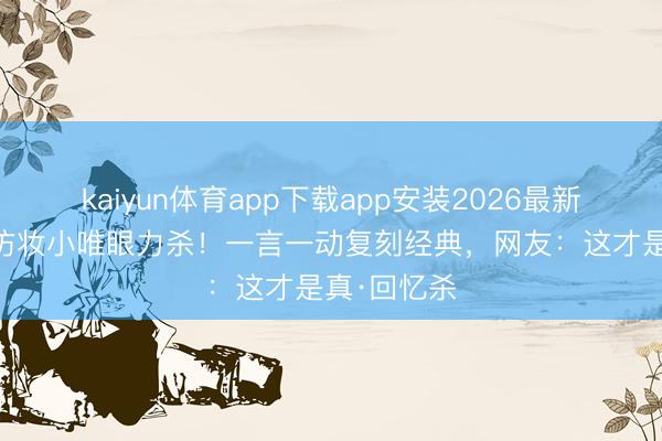 kaiyun体育app下载app安装2026最新版 薛凯琪仿妆小唯眼力杀！一言一动复刻经典，网友：这才是真·回忆杀