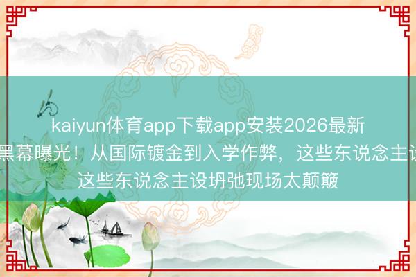 kaiyun体育app下载app安装2026最新版 明星学历作秀黑幕曝光！从国际镀金到入学作弊，这些东说念主设坍弛现场太颠簸