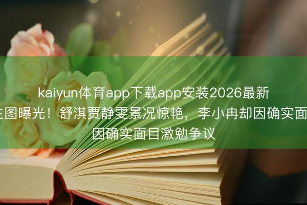 kaiyun体育app下载app安装2026最新版 无滤镜生图曝光！舒淇贾静雯景况惊艳，李小冉却因确实面目激勉争议