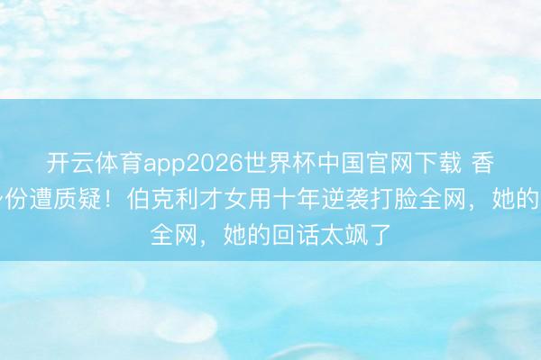 开云体育app2026世界杯中国官网下载 香飘飘令嫒身份遭质疑！伯克利才女用十年逆袭打脸全网，她的回话太飒了