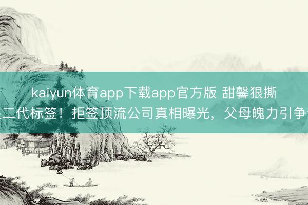 kaiyun体育app下载app官方版 甜馨狠撕星二代标签！拒签顶流公司真相曝光，父母魄力引争议