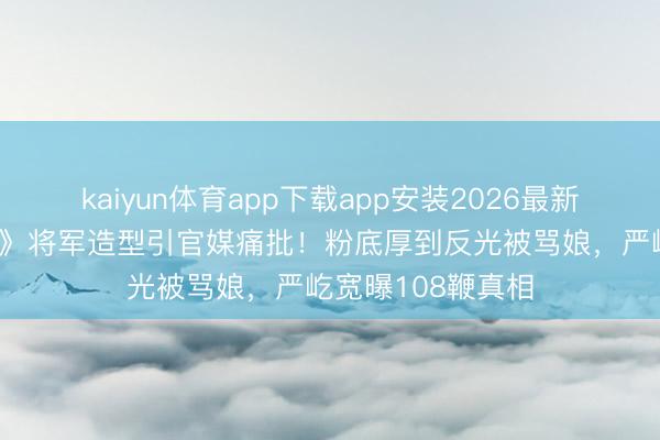 kaiyun体育app下载app安装2026最新版 张凌赫《逐玉》将军造型引官媒痛批!粉底厚到反光被骂娘,严屹宽曝108鞭真相