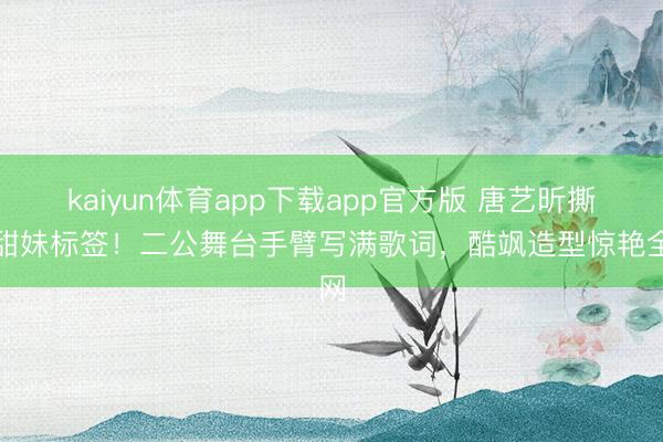 kaiyun体育app下载app官方版 唐艺昕撕碎甜妹标签！二公舞台手臂写满歌词，酷飒造型惊艳全网