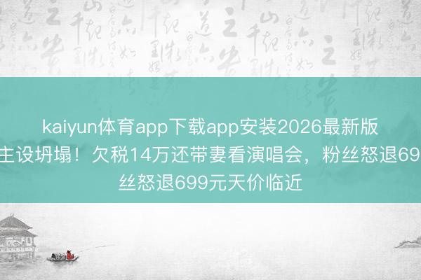 kaiyun体育app下载app安装2026最新版 黄子韬东谈主设坍塌！欠税14万还带妻看演唱会，粉丝怒退699元天价临近