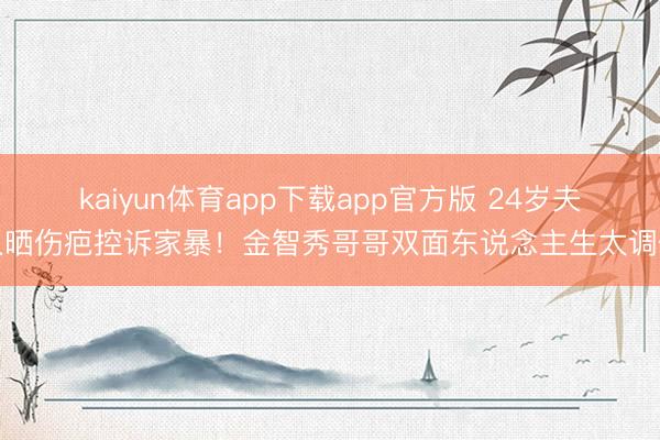 kaiyun体育app下载app官方版 24岁夫人晒伤疤控诉家暴！金智秀哥哥双面东说念主生太调侃