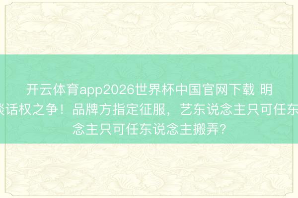 开云体育app2026世界杯中国官网下载 明星红毯造型谈话权之争！品牌方指定征服，艺东说念主只可任东说念主搬弄？