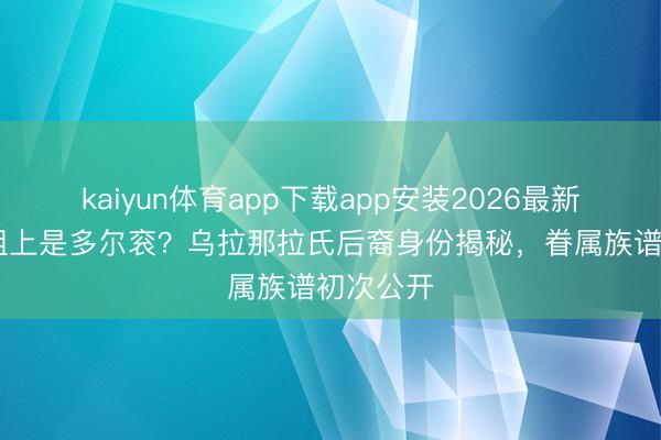 kaiyun体育app下载app安装2026最新版 吴京祖上是多尔衮？乌拉那拉氏后裔身份揭秘，眷属族谱初次公开