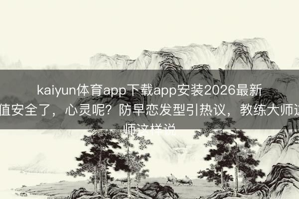 kaiyun体育app下载app安装2026最新版 颜值安全了，心灵呢？防早恋发型引热议，教练大师这样说