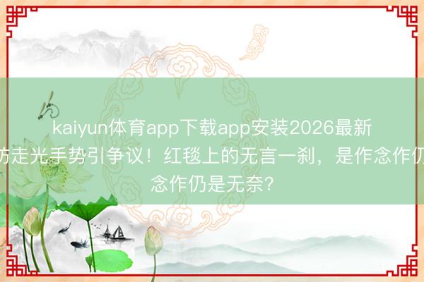 kaiyun体育app下载app安装2026最新版 娜扎防走光手势引争议！红毯上的无言一刹，是作念作仍是无奈？