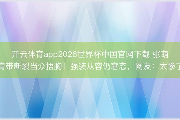 开云体育app2026世界杯中国官网下载 张萌肩带断裂当众捂胸！强装从容仍窘态，网友：太惨了