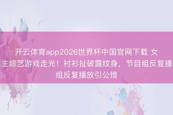 开云体育app2026世界杯中国官网下载 女艺东说念主综艺游戏走光！衬衫扯破露纹身，节目组反复播放引公愤
