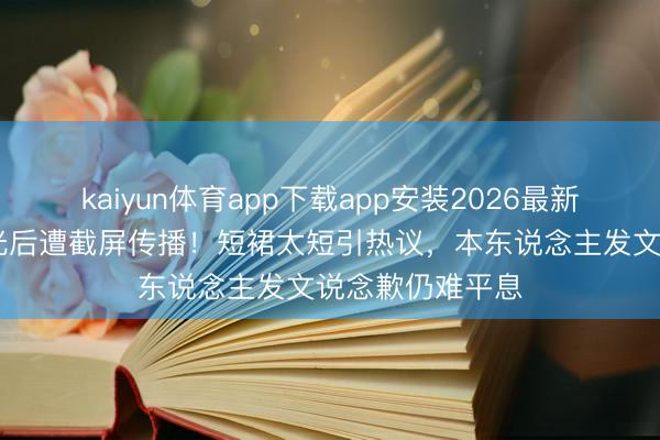 kaiyun体育app下载app安装2026最新版 女星直播走光后遭截屏传播!短裙太短引热议,本东说念主发文说念歉仍难平息