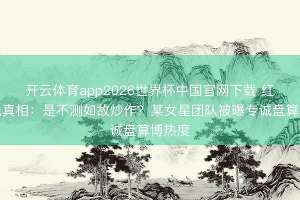开云体育app2026世界杯中国官网下载 红毯走光真相:是不测如故炒作?某女星团队被曝专诚盘算博热度