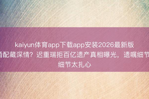 kaiyun体育app下载app安装2026最新版 36年婚配藏深情？迟重瑞拒百亿遗产真相曝光，遗嘱细节太扎心