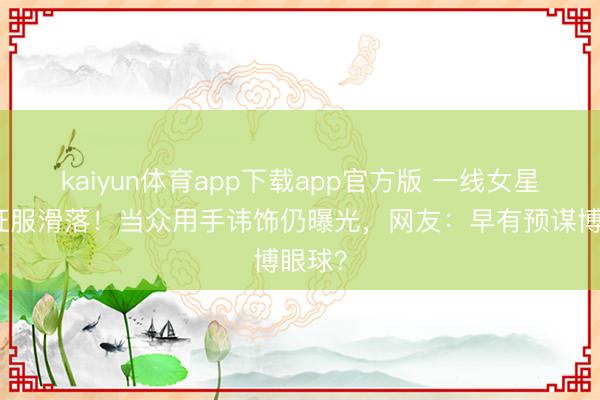 kaiyun体育app下载app官方版 一线女星红毯征服滑落！当众用手讳饰仍曝光，网友：早有预谋博眼球？