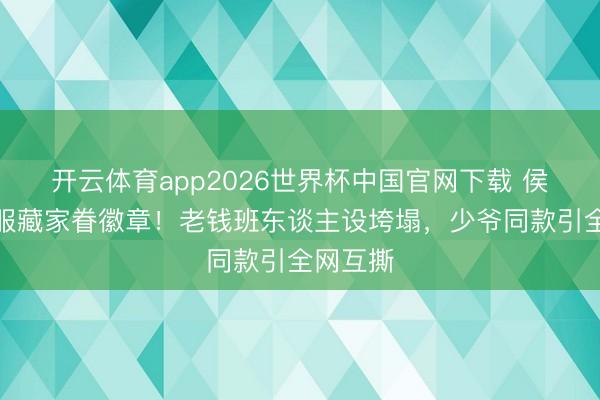开云体育app2026世界杯中国官网下载 侯绿萝治服藏家眷徽章！老钱班东谈主设垮塌，少爷同款引全网互撕