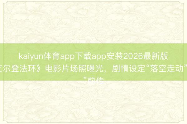 kaiyun体育app下载app安装2026最新版 《艾尔登法环》电影片场照曝光，剧情设定“落空走动”前传