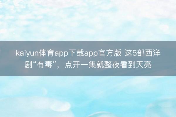 kaiyun体育app下载app官方版 这5部西洋剧“有毒”，点开一集就整夜看到天亮