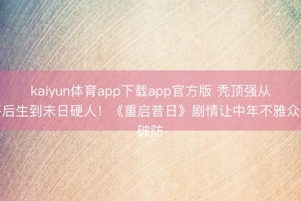 kaiyun体育app下载app官方版 秃顶强从躺平后生到末日硬人！《重启昔日》剧情让中年不雅众破防
