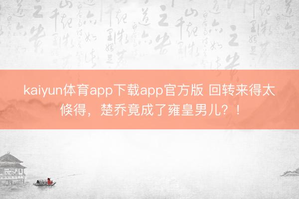 kaiyun体育app下载app官方版 回转来得太倏得，楚乔竟成了雍皇男儿？！