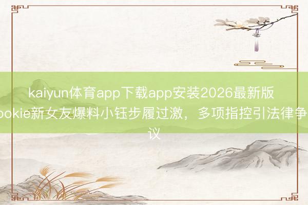 kaiyun体育app下载app安装2026最新版 Rookie新女友爆料小钰步履过激，多项指控引法律争议