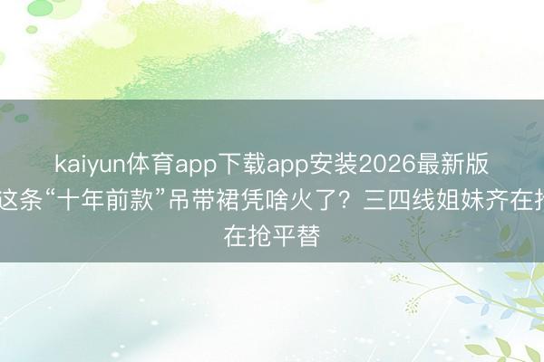 kaiyun体育app下载app安装2026最新版 杨幂这条“十年前款”吊带裙凭啥火了？三四线姐妹齐在抢平替