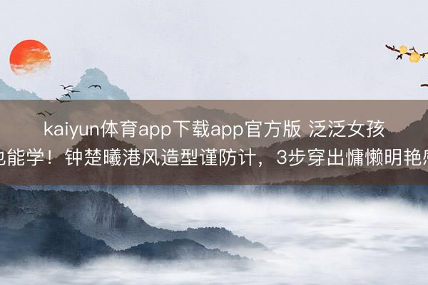 kaiyun体育app下载app官方版 泛泛女孩也能学！钟楚曦港风造型谨防计，3步穿出慵懒明艳感