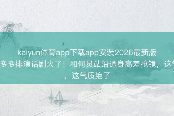 kaiyun体育app下载app安装2026最新版 15岁黄多多排演话剧火了！和何炅站沿途身高差抢镜，这气质绝了