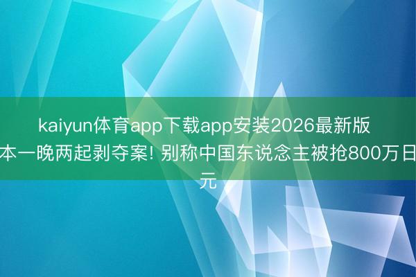 kaiyun体育app下载app安装2026最新版 日本一晚两起剥夺案! 别称中国东说念主被抢800万日元
