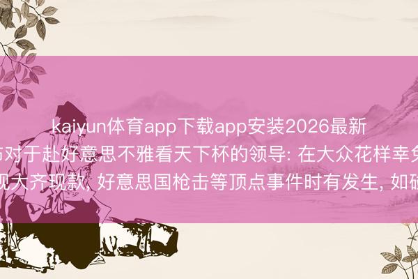 kaiyun体育app下载app安装2026最新版 驻好意思国使领馆发布对于赴好意思不雅看天下杯的领导: 在大众花样幸免涌现大齐现款， 好意思国枪击等顶点事件时有发生， 如碰到此类情况请立即拨打911