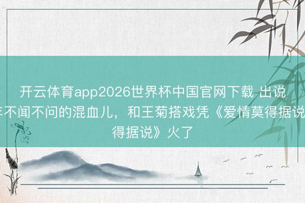 开云体育app2026世界杯中国官网下载 出说念20年不闻不问的混血儿，和王菊搭戏凭《爱情莫得据说》火了