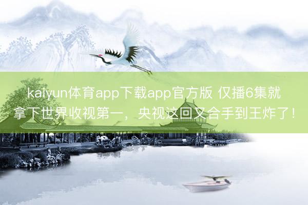 kaiyun体育app下载app官方版 仅播6集就拿下世界收视第一，央视这回又合手到王炸了！