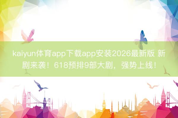 kaiyun体育app下载app安装2026最新版 新剧来袭！618预排9部大剧，强势上线！