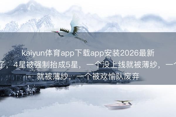 kaiyun体育app下载app安装2026最新版 崩铁：不演了，4星被强制抬成5星，一个没上线就被薄纱，一个被欢愉队废弃
