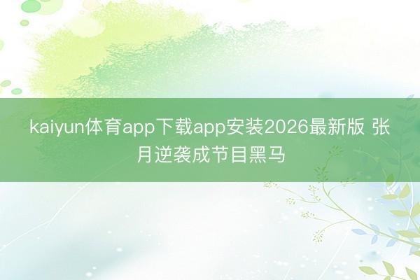 kaiyun体育app下载app安装2026最新版 张月逆袭成节目黑马
