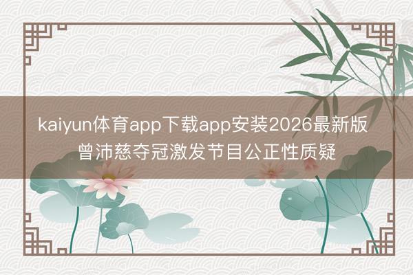 kaiyun体育app下载app安装2026最新版 曾沛慈夺冠激发节目公正性质疑