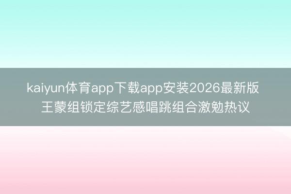 kaiyun体育app下载app安装2026最新版 王蒙组锁定综艺感唱跳组合激勉热议