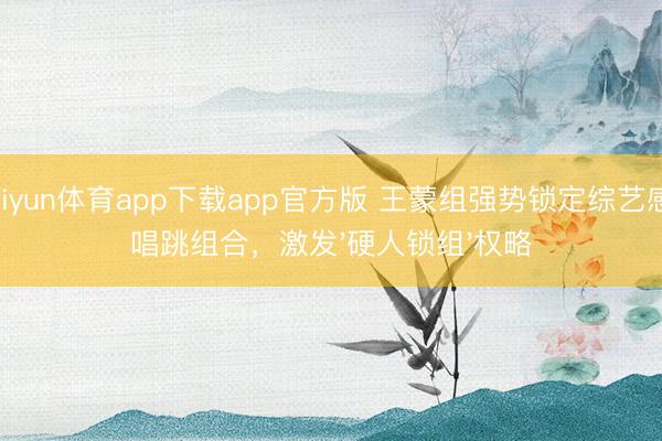 kaiyun体育app下载app官方版 王蒙组强势锁定综艺感+唱跳组合，激发'硬人锁组'权略