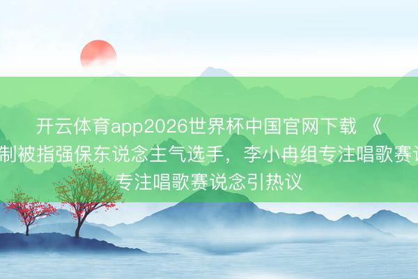 开云体育app2026世界杯中国官网下载 《浪姐7》赛制被指强保东说念主气选手，李小冉组专注唱歌赛说念引热议