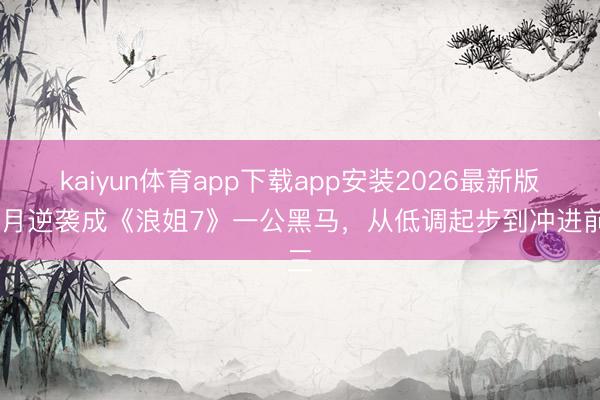 kaiyun体育app下载app安装2026最新版 张月逆袭成《浪姐7》一公黑马,从低调起步到冲进前三