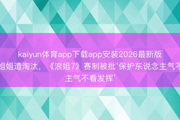 kaiyun体育app下载app安装2026最新版 实力派姐姐遭淘汰，《浪姐7》赛制被批‘保护东说念主气不看发挥’