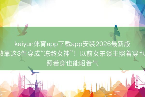 kaiyun体育app下载app安装2026最新版 48岁陈数靠这3件穿成“冻龄女神”！以前女东谈主照着穿也能昭着气