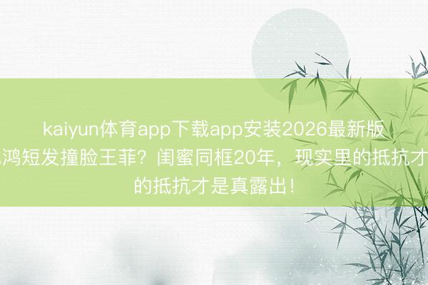 kaiyun体育app下载app安装2026最新版 53岁俞飞鸿短发撞脸王菲？闺蜜同框20年，现实里的抵抗才是真露出！