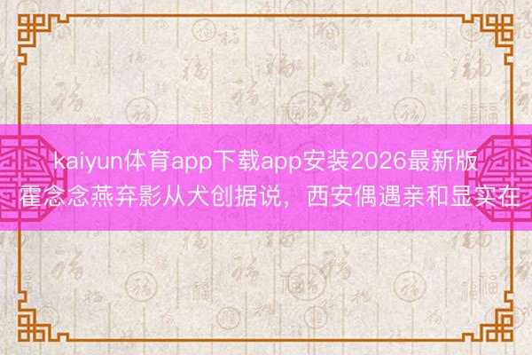 kaiyun体育app下载app安装2026最新版 霍念念燕弃影从犬创据说，西安偶遇亲和显实在