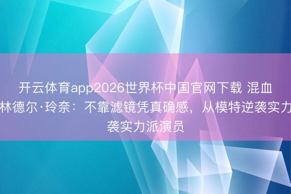 开云体育app2026世界杯中国官网下载 混血女神特林德尔·玲奈:不靠滤镜凭真确感,从模特逆袭实力派演员