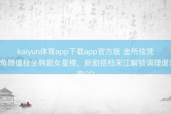 kaiyun体育app下载app官方版 金所炫凭零死角颜值稳坐韩剧女星榜，新剧搭档宋江解锁调理虐恋CP