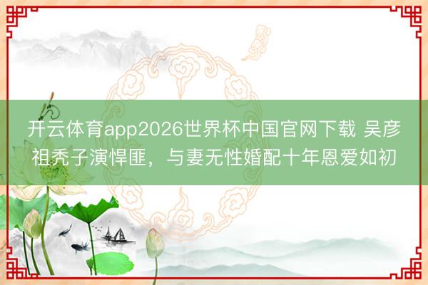 开云体育app2026世界杯中国官网下载 吴彦祖秃子演悍匪，与妻无性婚配十年恩爱如初
