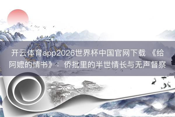 开云体育app2026世界杯中国官网下载 《给阿嬷的情书》：侨批里的半世情长与无声督察