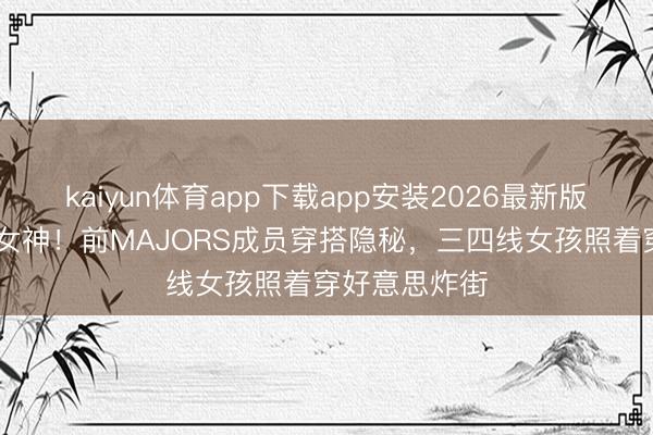 kaiyun体育app下载app安装2026最新版 微胖才是真女神！前MAJORS成员穿搭隐秘，三四线女孩照着穿好意思炸街