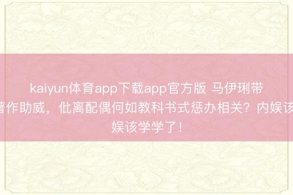 kaiyun体育app下载app官方版 马伊琍带男儿为著作助威，仳离配偶何如教科书式惩办相关？内娱该学学了！